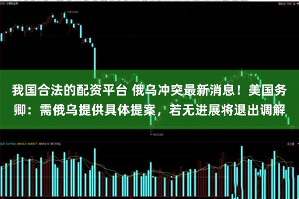 我国合法的配资平台 俄乌冲突最新消息！美国务卿：需俄乌提供具体提案，若无进展将退出调解