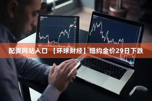 配资网站入口 【环球财经】纽约金价29日下跌