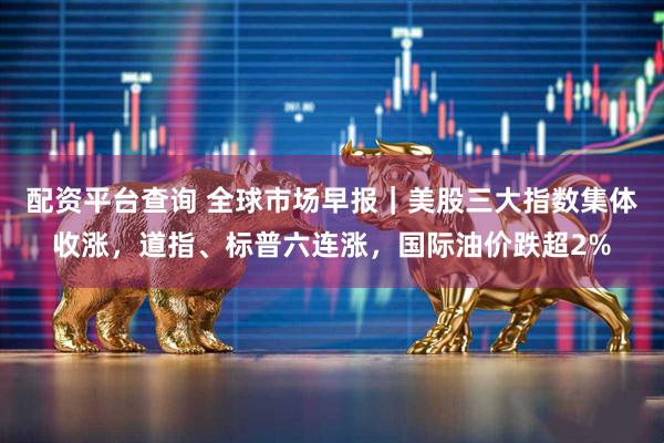 配资平台查询 全球市场早报｜美股三大指数集体收涨，道指、标普六连涨，国际油价跌超2%