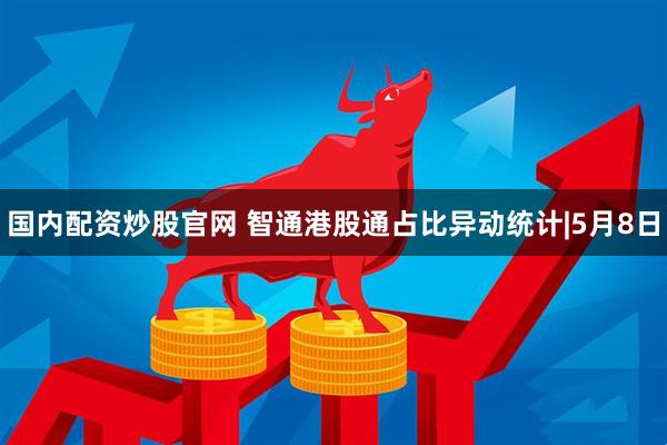 国内配资炒股官网 智通港股通占比异动统计|5月8日