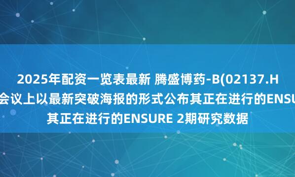 2025年配资一览表最新 腾盛博药-B(02137.HK)在2025 EASL会议上以最新突破海报的形式公布其正在进行的ENSURE 2期研究数据