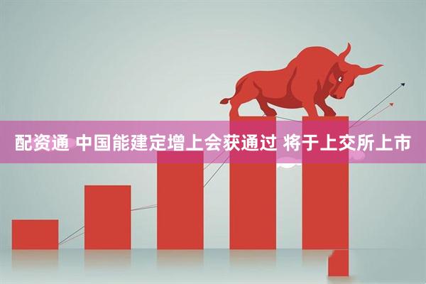 配资通 中国能建定增上会获通过 将于上交所上市