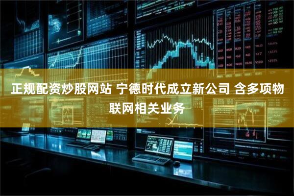 正规配资炒股网站 宁德时代成立新公司 含多项物联网相关业务