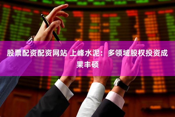 股票配资配资网站 上峰水泥：多领域股权投资成果丰硕