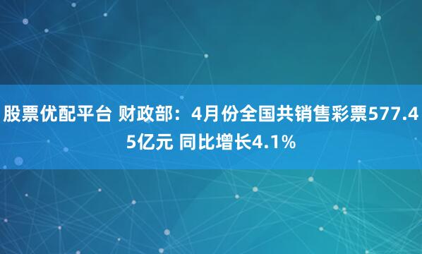股票优配平台 财政部：4月份全国共销售彩票577.45亿元 同比增长4.1%