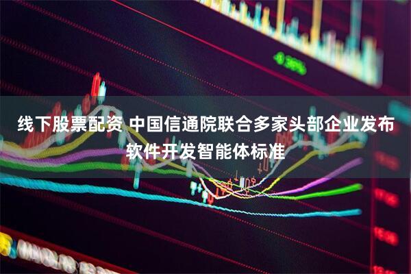 线下股票配资 中国信通院联合多家头部企业发布软件开发智能体标准