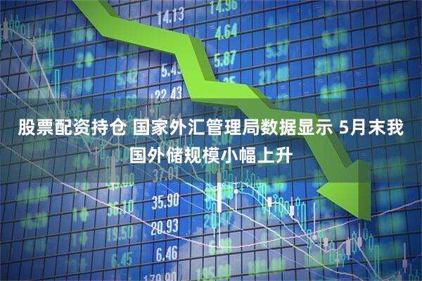 股票配资持仓 国家外汇管理局数据显示 5月末我国外储规模小幅上升