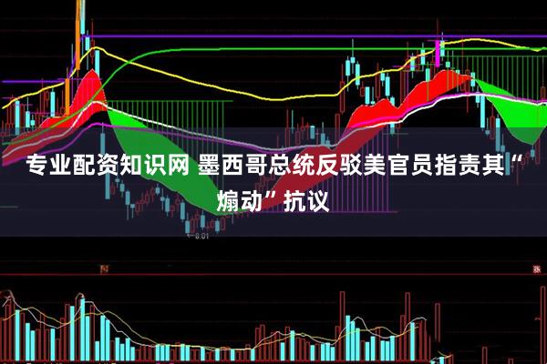 专业配资知识网 墨西哥总统反驳美官员指责其“煽动”抗议