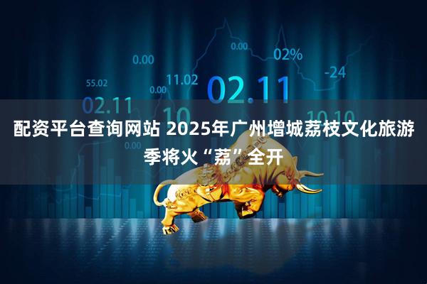 配资平台查询网站 2025年广州增城荔枝文化旅游季将火“荔”全开