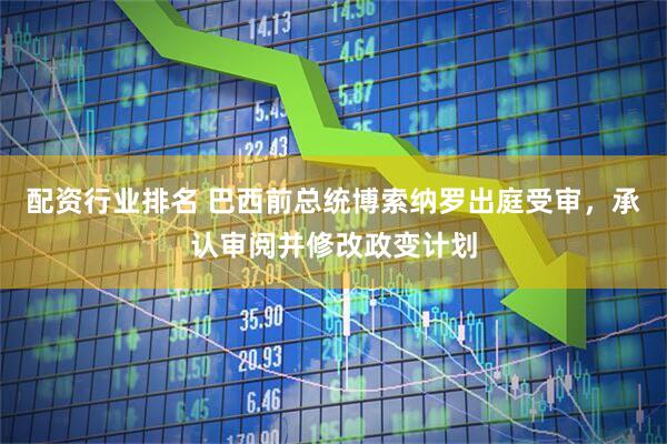 配资行业排名 巴西前总统博索纳罗出庭受审，承认审阅并修改政变计划