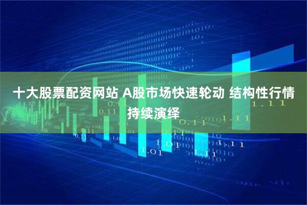 十大股票配资网站 A股市场快速轮动 结构性行情持续演绎