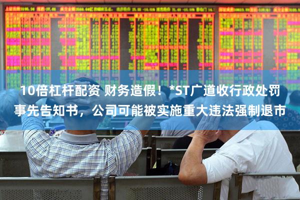 10倍杠杆配资 财务造假！*ST广道收行政处罚事先告知书，公司可能被实施重大违法强制退市