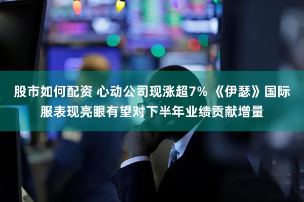 股市如何配资 心动公司现涨超7% 《伊瑟》国际服表现亮眼有望对下半年业绩贡献增量