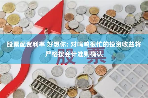 股票配资利率 好想你: 对鸣鸣很忙的投资收益将严格按会计准则确认