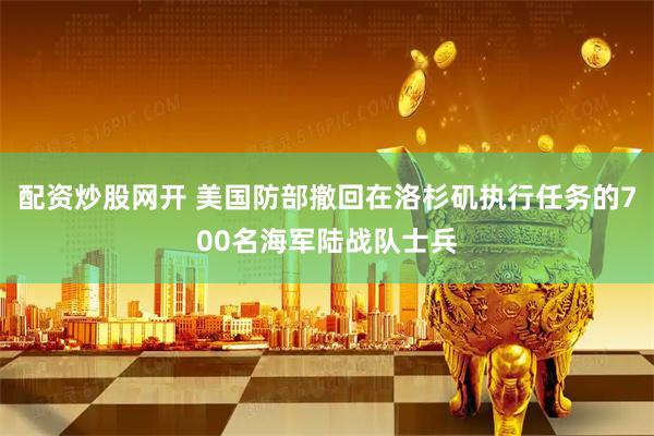 配资炒股网开 美国防部撤回在洛杉矶执行任务的700名海军陆战队士兵