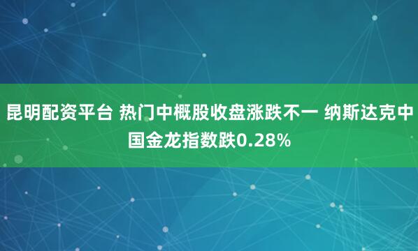 昆明配资平台 热门中概股收盘涨跌不一 纳斯达克中国金龙指数跌0.28%