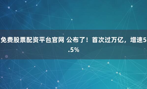 免费股票配资平台官网 公布了！首次过万亿，增速5.5%