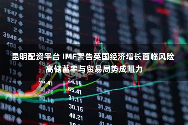 昆明配资平台 IMF警告英国经济增长面临风险 高储蓄率与贸易局势成阻力