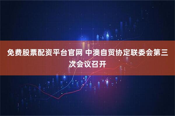 免费股票配资平台官网 中澳自贸协定联委会第三次会议召开