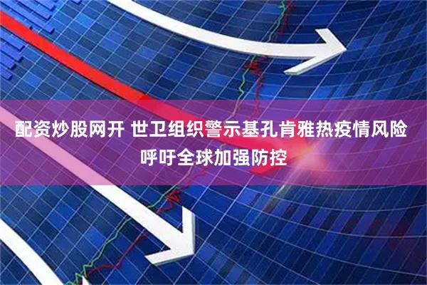 配资炒股网开 世卫组织警示基孔肯雅热疫情风险 呼吁全球加强防控