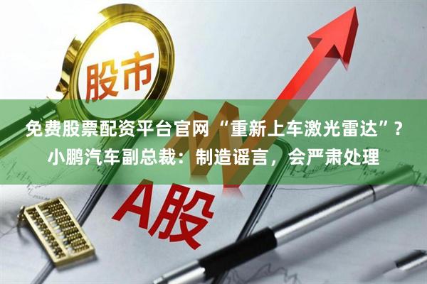 免费股票配资平台官网 “重新上车激光雷达”？小鹏汽车副总裁：制造谣言，会严肃处理
