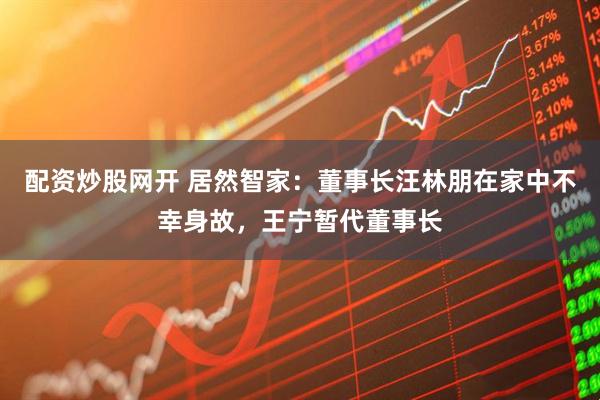 配资炒股网开 居然智家：董事长汪林朋在家中不幸身故，王宁暂代董事长
