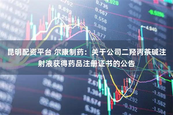 昆明配资平台 尔康制药：关于公司二羟丙茶碱注射液获得药品注册证书的公告