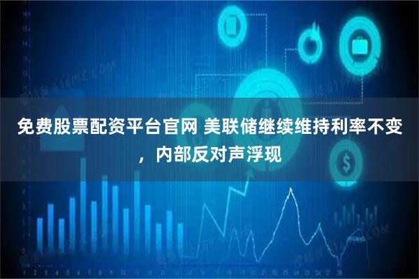 免费股票配资平台官网 美联储继续维持利率不变，内部反对声浮现