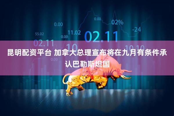 昆明配资平台 加拿大总理宣布将在九月有条件承认巴勒斯坦国