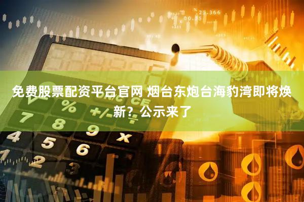 免费股票配资平台官网 烟台东炮台海豹湾即将焕新？公示来了