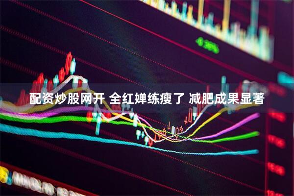 配资炒股网开 全红婵练瘦了 减肥成果显著