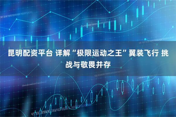昆明配资平台 详解“极限运动之王”翼装飞行 挑战与敬畏并存