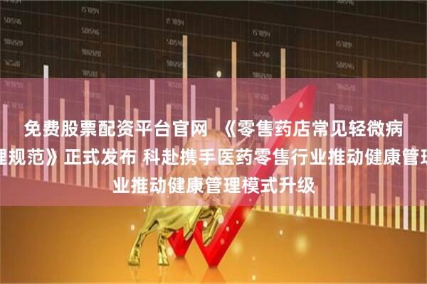 免费股票配资平台官网  《零售药店常见轻微病症健康管理规范》正式发布 科赴携手医药零售行业推动健康管理模式升级