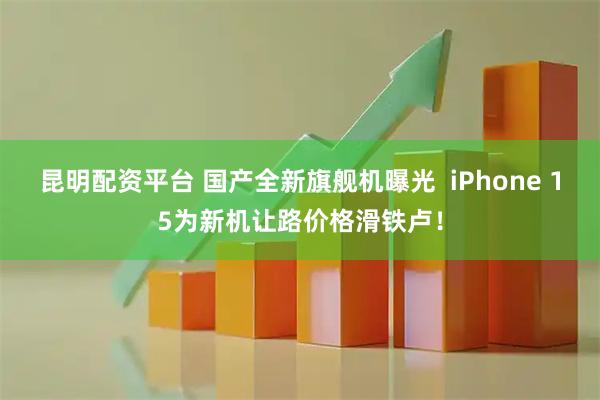 昆明配资平台 国产全新旗舰机曝光  iPhone 15为新机让路价格滑铁卢！