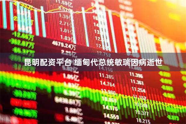 昆明配资平台 缅甸代总统敏瑞因病逝世