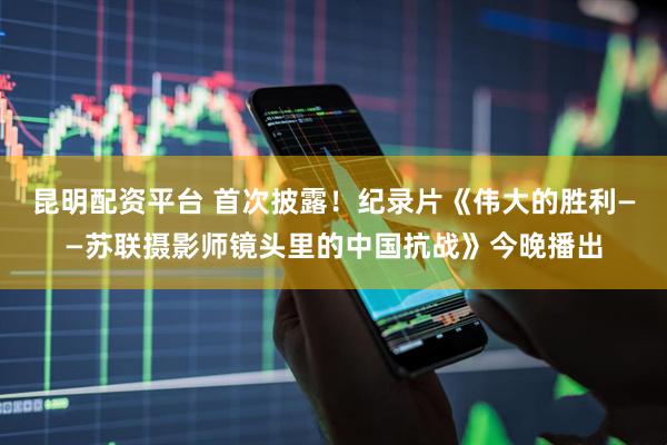 昆明配资平台 首次披露！纪录片《伟大的胜利——苏联摄影师镜头里的中国抗战》今晚播出