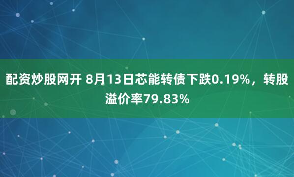 配资炒股网开 8月13日芯能转债下跌0.19%,转股溢价率79.83%