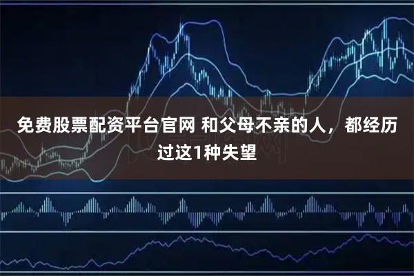 免费股票配资平台官网 和父母不亲的人，都经历过这1种失望