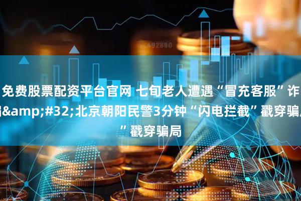 免费股票配资平台官网 七旬老人遭遇“冒充客服”诈骗 北京朝阳民警3分钟“闪电拦截”戳穿骗局
