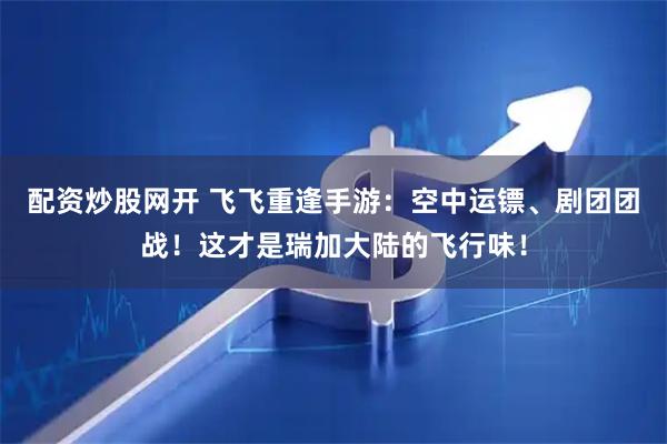 配资炒股网开 飞飞重逢手游：空中运镖、剧团团战！这才是瑞加大陆的飞行味！