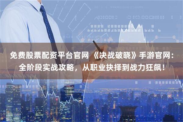免费股票配资平台官网 《决战破晓》手游官网：全阶段实战攻略，从职业抉择到战力狂飙！
