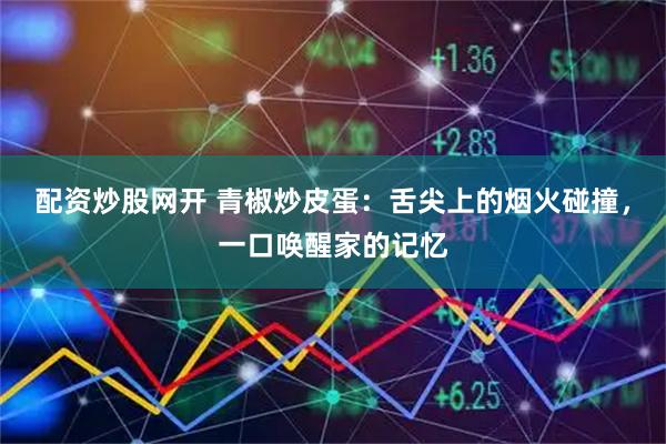 配资炒股网开 青椒炒皮蛋：舌尖上的烟火碰撞，一口唤醒家的记忆