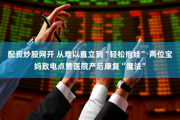 配资炒股网开 从难以直立到“轻松抱娃” 两位宝妈致电点赞医院产后康复“魔法”