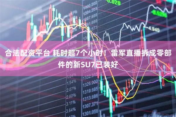 合法配资平台 耗时超7个小时！雷军直播拆成零部件的新SU7已装好