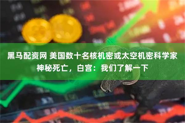 黑马配资网 美国数十名核机密或太空机密科学家神秘死亡，白宫：我们了解一下