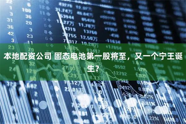 本地配资公司 固态电池第一股将至，又一个宁王诞生？
