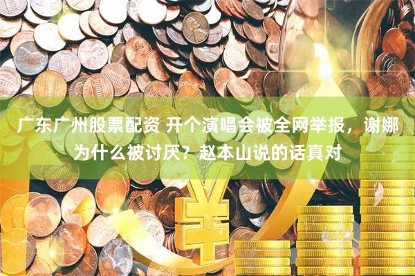 广东广州股票配资 开个演唱会被全网举报，谢娜为什么被讨厌？赵本山说的话真对